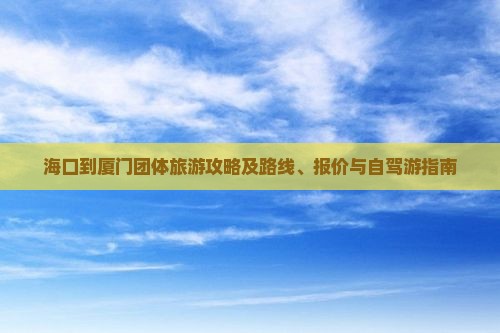 海口到厦门团体旅游攻略及路线、报价与自驾游指南