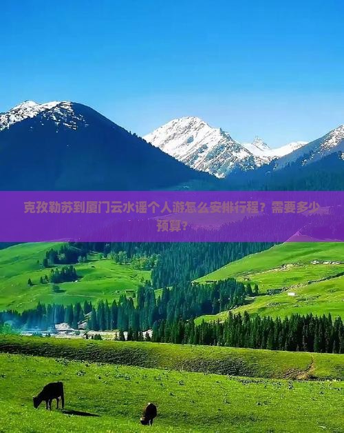 克孜勒苏到厦门云水谣个人游怎么安排行程？需要多少预算？