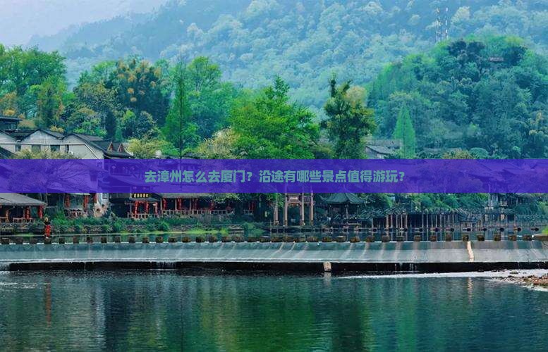 去漳州怎么去厦门？沿途有哪些景点值得游玩？