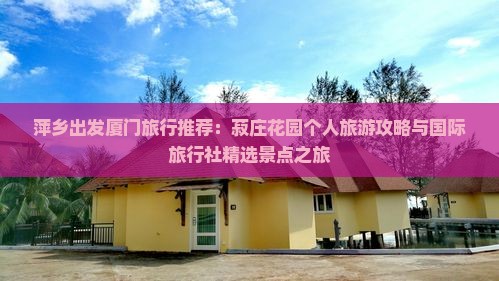 萍乡出发厦门旅行推荐：菽庄花园个人旅游攻略与国际旅行社精选景点之旅