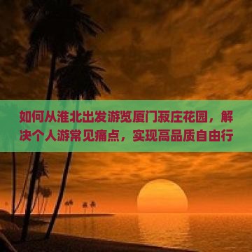 如何从淮北出发游览厦门菽庄花园，解决个人游常见痛点，实现高品质自由行体验？