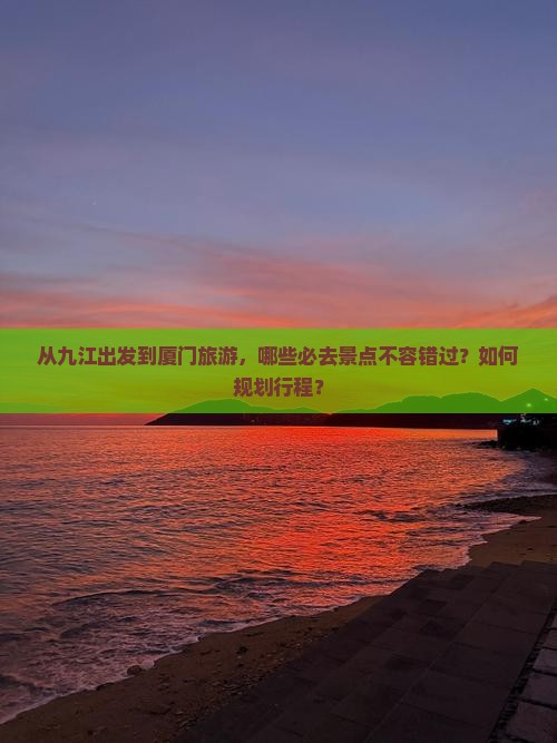 从九江出发到厦门旅游，哪些必去景点不容错过？如何规划行程？