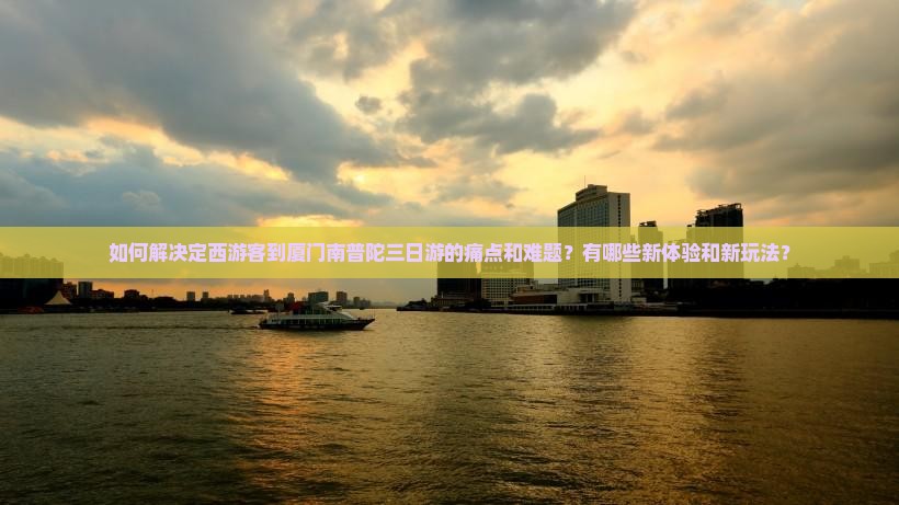 如何解决定西游客到厦门南普陀三日游的痛点和难题？有哪些新体验和新玩法？