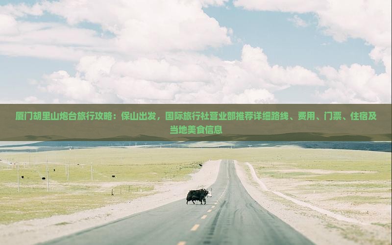 厦门胡里山炮台旅行攻略：保山出发，国际旅行社营业部推荐详细路线、费用、门票、住宿及当地美食信息