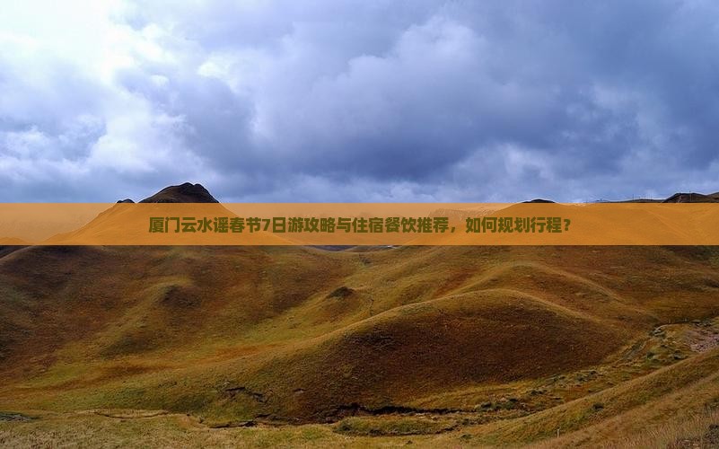 厦门云水谣春节7日游攻略与住宿餐饮推荐，如何规划行程？