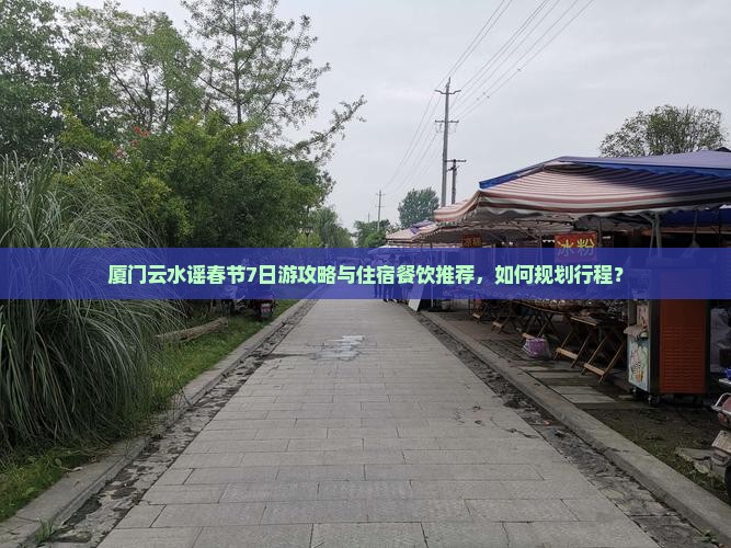 厦门云水谣春节7日游攻略与住宿餐饮推荐，如何规划行程？