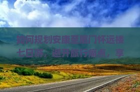 如何规划安康至厦门怀远楼七日游，避开旅行痛点，享受最新网红打卡体验？