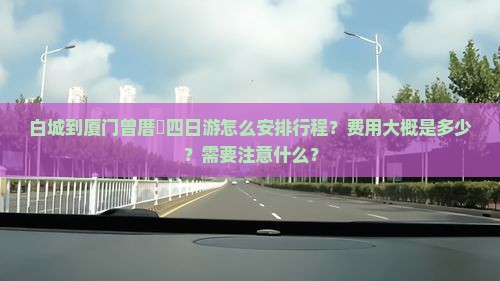 白城到厦门曾厝垵四日游怎么安排行程？费用大概是多少？需要注意什么？