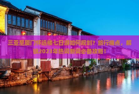 三亚至厦门怀远楼七日游如何规划？旅行痛点，解锁2023年热词新词必备攻略！