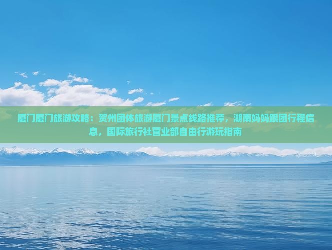 厦门厦门旅游攻略：贺州团体旅游厦门景点线路推荐，湖南妈妈跟团行程信息，国际旅行社营业部自由行游玩指南