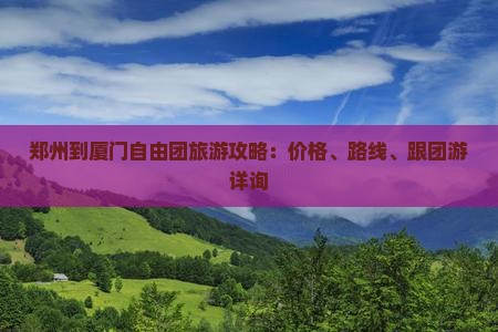 郑州到厦门自由团旅游攻略：价格、路线、跟团游详询