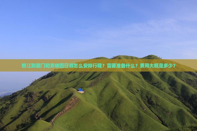 怒江到厦门和贵楼四日游怎么安排行程？需要准备什么？费用大概是多少？