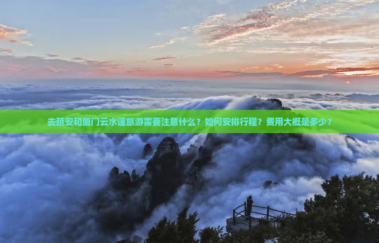 去延安和厦门云水谣旅游需要注意什么？如何安排行程？费用大概是多少？