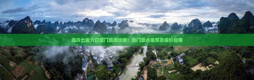 临沂出发六日厦门旅游攻略：热门景点推荐及报价指南