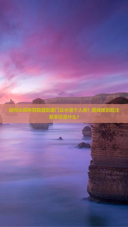 如何从锡林郭勒盟到厦门云水谣个人游？路线规划和注意事项是什么？