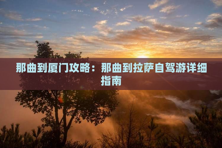那曲到厦门攻略：那曲到拉萨自驾游详细指南