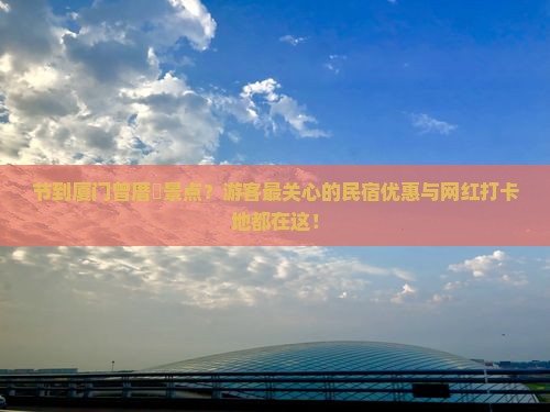 节到厦门曾厝垵景点？游客最关心的民宿优惠与网红打卡地都在这！