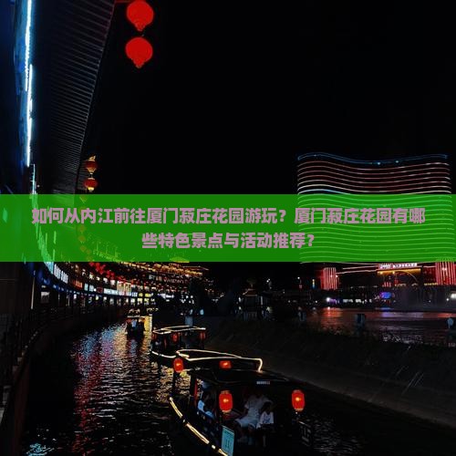 如何从内江前往厦门菽庄花园游玩？厦门菽庄花园有哪些特色景点与活动推荐？