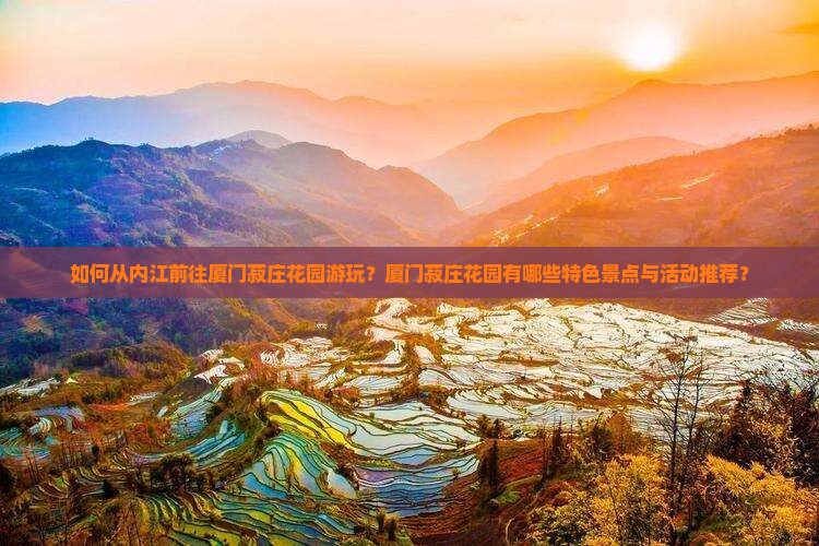 如何从内江前往厦门菽庄花园游玩？厦门菽庄花园有哪些特色景点与活动推荐？