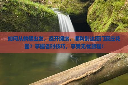 如何从鹤壁出发，避开拥堵，顺利到达厦门菽庄花园？掌握省时技巧，享受无忧旅程！