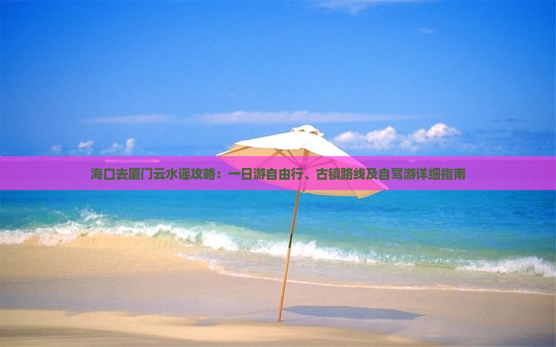 海口去厦门云水谣攻略：一日游自由行、古镇路线及自驾游详细指南