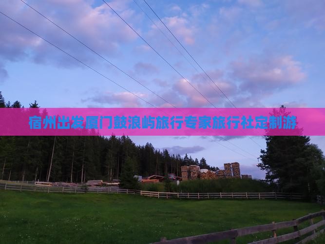 宿州出发厦门鼓浪屿旅行专家旅行社定制游