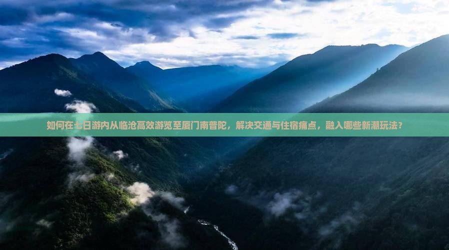 如何在七日游内从临沧高效游览至厦门南普陀，解决交通与住宿痛点，融入哪些新潮玩法？