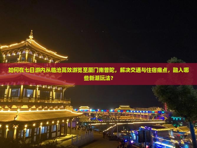 如何在七日游内从临沧高效游览至厦门南普陀，解决交通与住宿痛点，融入哪些新潮玩法？