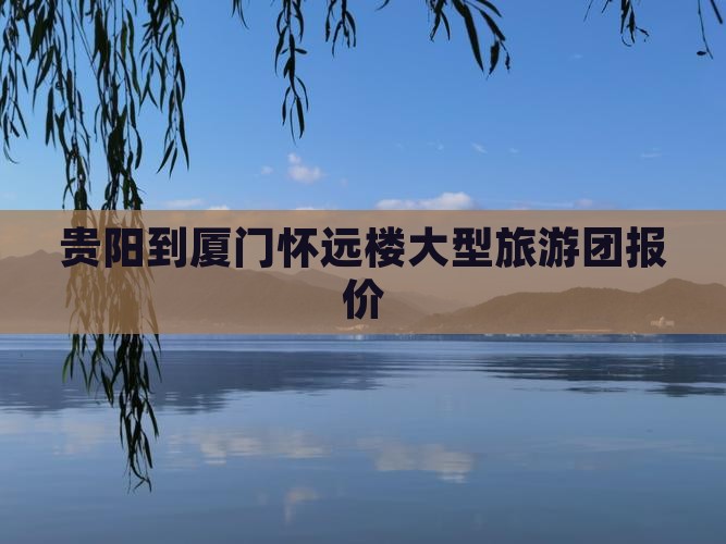 贵阳到厦门怀远楼大型旅游团报价