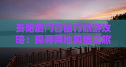 贵阳厦门自由行旅游攻略：探寻两地风情之旅