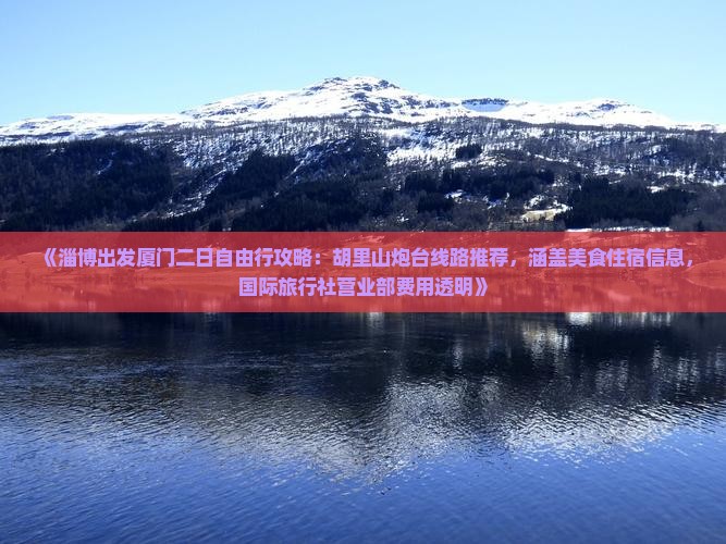 《淄博出发厦门二日自由行攻略：胡里山炮台线路推荐，涵盖美食住宿信息，国际旅行社营业部费用透明》