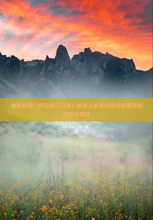 孝感去厦门怀远楼三日游？孝感人必看的避坑指南与旅游热词解读