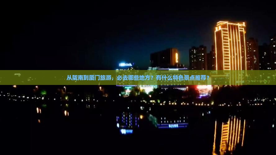 从陇南到厦门旅游，必去哪些地方？有什么特色景点推荐？