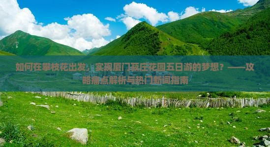 如何在攀枝花出发，实现厦门菽庄花园五日游的梦想？——攻略痛点解析与热门新词指南