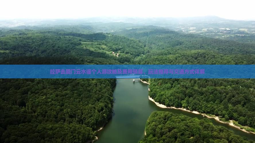 拉萨去厦门云水谣个人游攻略及费用预算、玩法推荐与交通方式详解 拉萨去厦门云水谣个人游攻略及费用预算、玩法推荐与交通方式详解