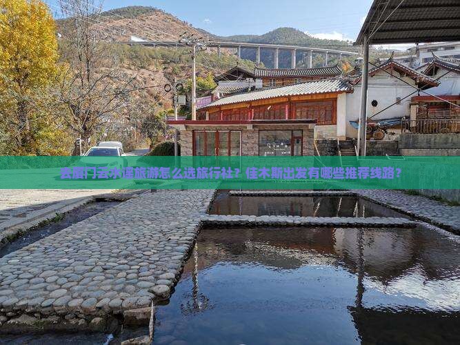 去厦门云水谣旅游怎么选旅行社？佳木斯出发有哪些推荐线路？