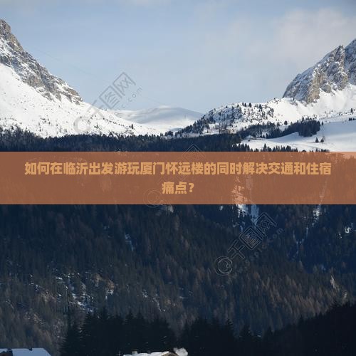 如何在临沂出发游玩厦门怀远楼的同时解决交通和住宿痛点？