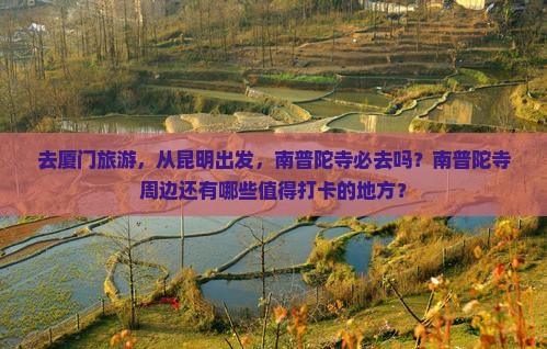 去厦门旅游，从昆明出发，南普陀寺必去吗？南普陀寺周边还有哪些值得打卡的地方？