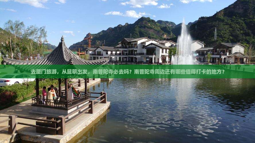 去厦门旅游，从昆明出发，南普陀寺必去吗？南普陀寺周边还有哪些值得打卡的地方？