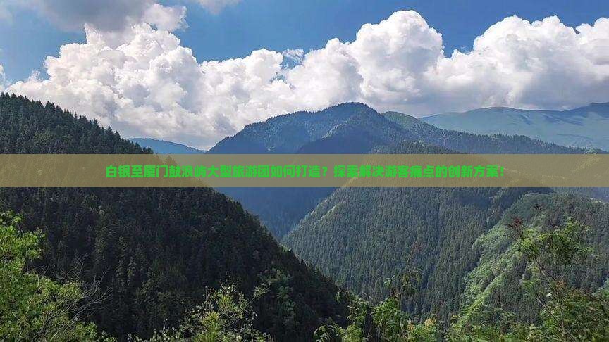 白银至厦门鼓浪屿大型旅游团如何打造？探索解决游客痛点的创新方案！