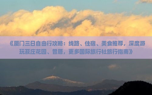 《厦门三日自由行攻略：线路、住宿、美食推荐，深度游玩菽庄花园、曾厝，更多国际旅行社旅行指南》