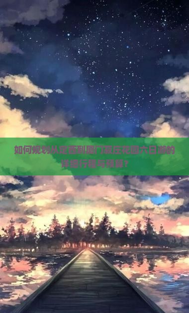 如何规划从定西到厦门菽庄花园六日游的详细行程与预算？