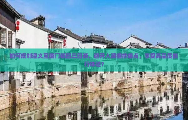 如何规划遵义至厦门毓园三日游，避开人潮拥挤痛点，享受高品质旅行体验？
