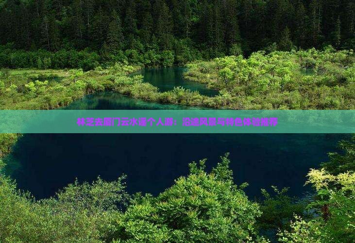 林芝去厦门云水谣个人游：沿途风景与特色体验推荐
