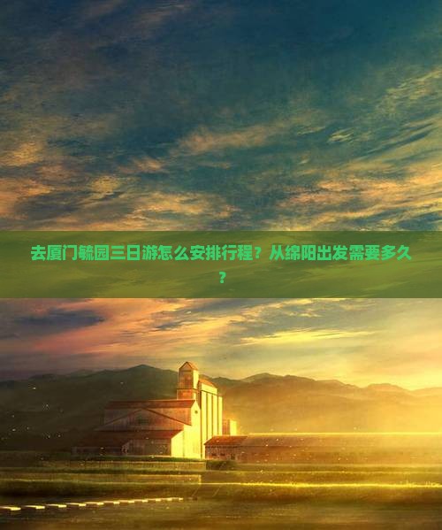 去厦门毓园三日游怎么安排行程？从绵阳出发需要多久？