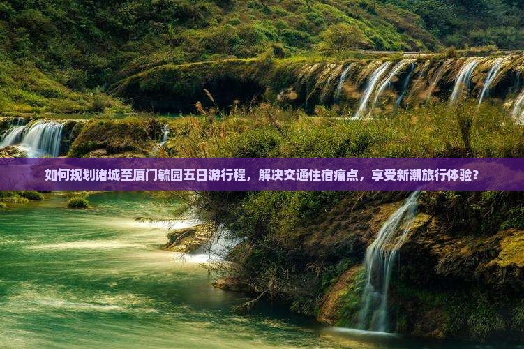 如何规划诸城至厦门毓园五日游行程，解决交通住宿痛点，享受新潮旅行体验？