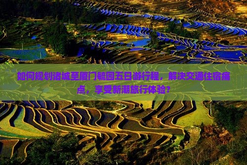 如何规划诸城至厦门毓园五日游行程，解决交通住宿痛点，享受新潮旅行体验？
