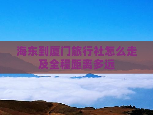 海东到厦门旅行社怎么走及全程距离多远