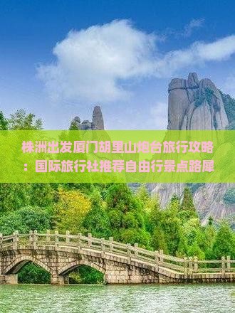 株洲出发厦门胡里山炮台旅行攻略：国际旅行社推荐自由行景点路犀导游带你看看胡里山旅游新体验