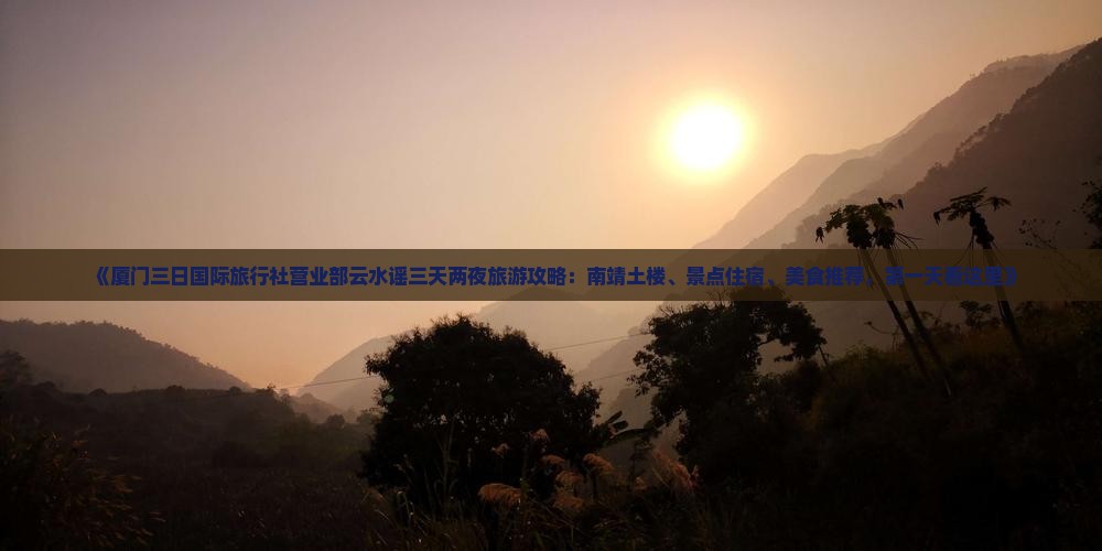 《厦门三日国际旅行社营业部云水谣三天两夜旅游攻略：南靖土楼、景点住宿、美食推荐，第一天看这里》